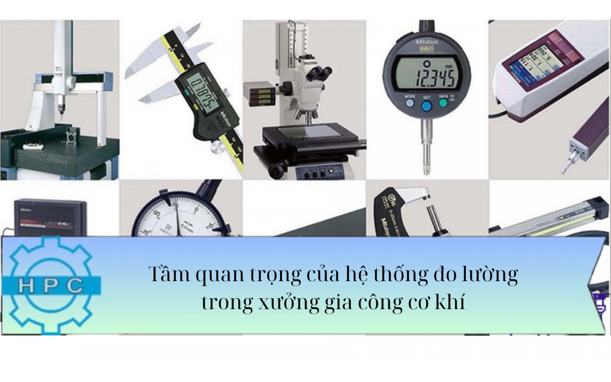 TẦM QUAN TRỌNG CỦA HỆ THỐNG ĐO LƯỜNG TRONG XƯỞNG GIA CÔNG CƠ KHÍ